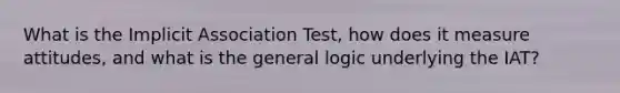 What is the Implicit Association Test, how does it measure attitudes, and what is the general logic underlying the IAT?