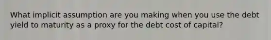 What implicit assumption are you making when you use the debt yield to maturity as a proxy for the debt cost of capital?