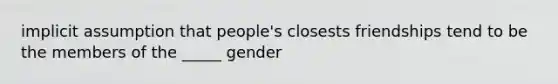 implicit assumption that people's closests friendships tend to be the members of the _____ gender