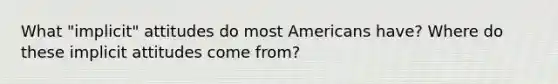 What "implicit" attitudes do most Americans have? Where do these implicit attitudes come from?