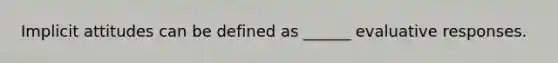 Implicit attitudes can be defined as ______ evaluative responses.
