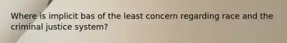 Where is implicit bas of the least concern regarding race and the criminal justice system?