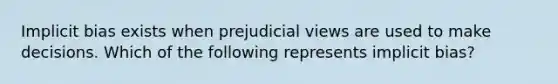 Implicit bias exists when prejudicial views are used to make decisions. Which of the following represents implicit bias?