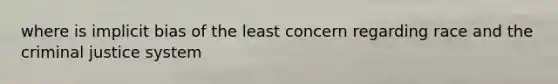 where is implicit bias of the least concern regarding race and the criminal justice system