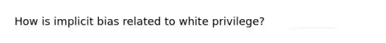 How is implicit bias related to white privilege?