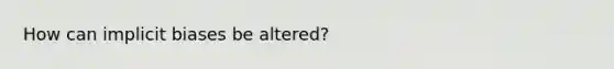 How can implicit biases be altered?