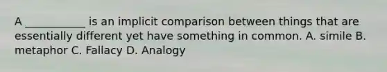 A ___________ is an implicit comparison between things that are essentially different yet have something in common. A. simile B. metaphor C. Fallacy D. Analogy