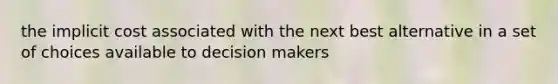 the implicit cost associated with the next best alternative in a set of choices available to decision makers