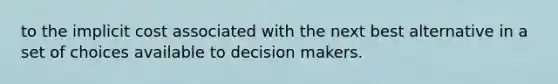 to the implicit cost associated with the next best alternative in a set of choices available to decision makers.