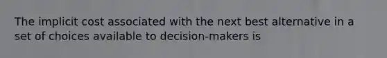 The implicit cost associated with the next best alternative in a set of choices available to decision-makers is