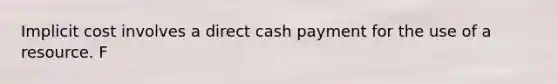 Implicit cost involves a direct cash payment for the use of a resource. F