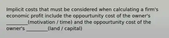 Implicit costs that must be considered when calculating a firm's economic profit include the oppourtunity cost of the owner's _________(motivation / time) and the oppourtunity cost of the owner's _________(land / capital)