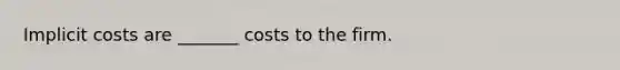 Implicit costs are _______ costs to the firm.