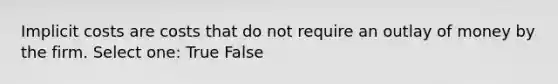 Implicit costs are costs that do not require an outlay of money by the firm. Select one: True False