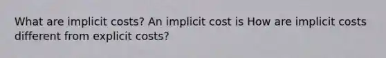 What are implicit​ costs? An implicit cost is How are implicit costs different from explicit​ costs?