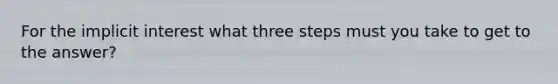 For the implicit interest what three steps must you take to get to the answer?