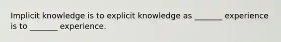 Implicit knowledge is to explicit knowledge as _______ experience is to _______ experience.