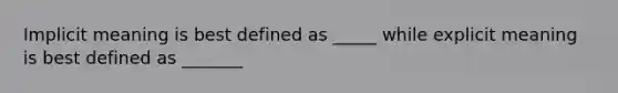 Implicit meaning is best defined as _____ while explicit meaning is best defined as _______