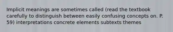 Implicit meanings are sometimes called (read the textbook carefully to distinguish between easily confusing concepts on. P. 59) interpretations concrete elements subtexts themes