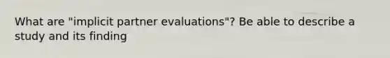 What are "implicit partner evaluations"? Be able to describe a study and its finding