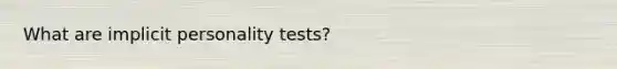 What are implicit personality tests?