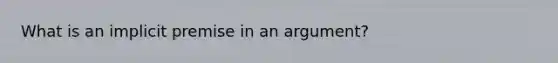 What is an implicit premise in an argument?