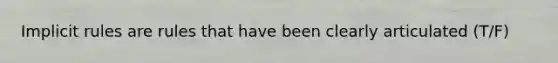 Implicit rules are rules that have been clearly articulated (T/F)