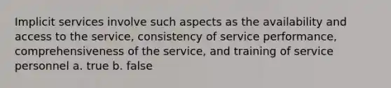 Implicit services involve such aspects as the availability and access to the service, consistency of service performance, comprehensiveness of the service, and training of service personnel a. true b. false