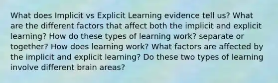 What does Implicit vs Explicit Learning evidence tell us? What are the different factors that affect both the implicit and explicit learning? How do these types of learning work? separate or together? How does learning work? What factors are affected by the implicit and explicit learning? Do these two types of learning involve different brain areas?