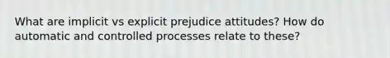 What are implicit vs explicit prejudice attitudes? How do automatic and controlled processes relate to these?