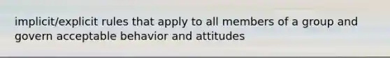 implicit/explicit rules that apply to all members of a group and govern acceptable behavior and attitudes