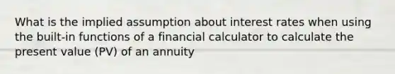 What is the implied assumption about interest rates when using the built-in functions of a financial calculator to calculate the present value (PV) of an annuity