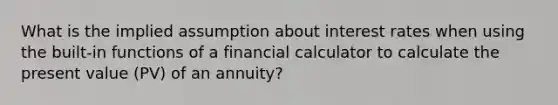 What is the implied assumption about interest rates when using the built-in functions of a financial calculator to calculate the present value (PV) of an annuity?