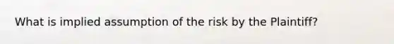 What is implied assumption of the risk by the Plaintiff?