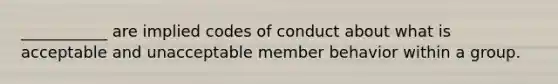 ___________ are implied codes of conduct about what is acceptable and unacceptable member behavior within a group.