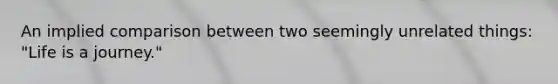 An implied comparison between two seemingly unrelated things: "Life is a journey."