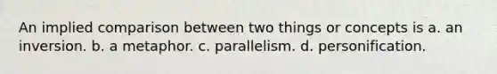 An implied comparison between two things or concepts is a. an inversion. b. a metaphor. c. parallelism. d. personification.