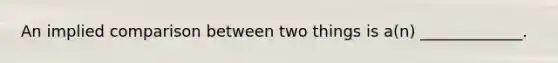 An implied comparison between two things is a(n) _____________.