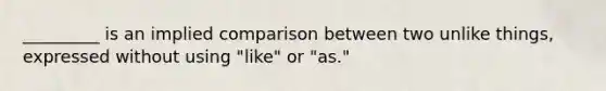 _________ is an implied comparison between two unlike things, expressed without using "like" or "as."