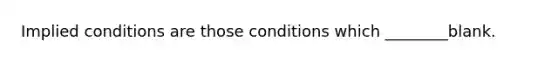 Implied conditions are those conditions which ________blank.