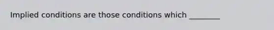 Implied conditions are those conditions which ________