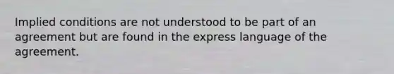 Implied conditions are not understood to be part of an agreement but are found in the express language of the agreement.