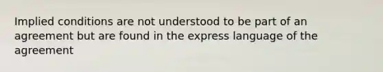 Implied conditions are not understood to be part of an agreement but are found in the express language of the agreement