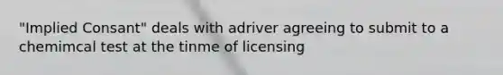 "Implied Consant" deals with adriver agreeing to submit to a chemimcal test at the tinme of licensing