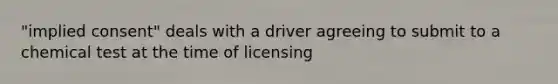 "implied consent" deals with a driver agreeing to submit to a chemical test at the time of licensing