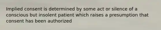 Implied consent is determined by some act or silence of a conscious but insolent patient which raises a presumption that consent has been authorized