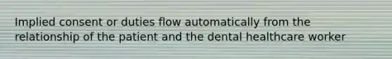 Implied consent or duties flow automatically from the relationship of the patient and the dental healthcare worker