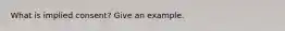 What is implied consent? Give an example.