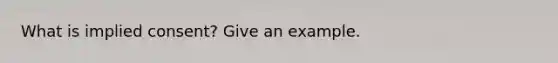 What is implied consent? Give an example.