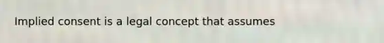 Implied consent is a legal concept that assumes